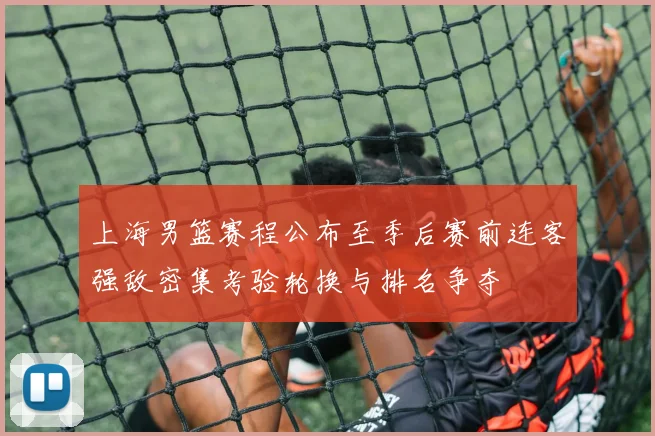 上海男篮赛程公布至季后赛前连客强敌密集考验轮换与排名争夺