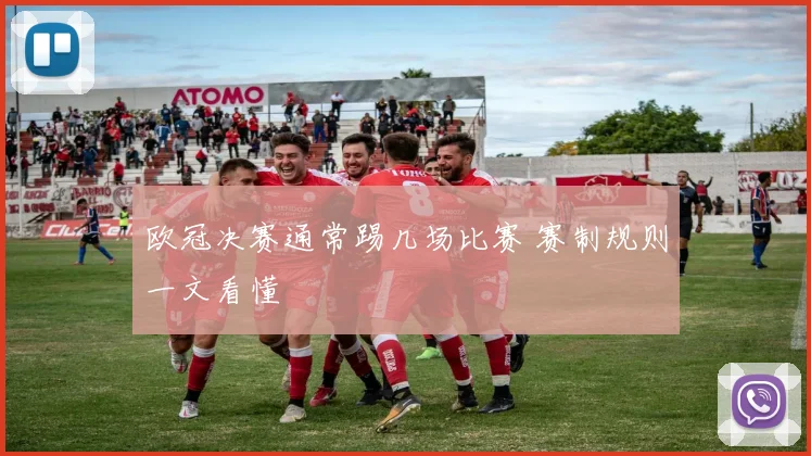 欧冠决赛通常踢几场比赛 赛制规则一文看懂