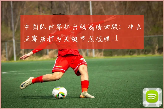 中国队世界杯出线战绩回顾:冲击正赛历程与关键节点梳理_1