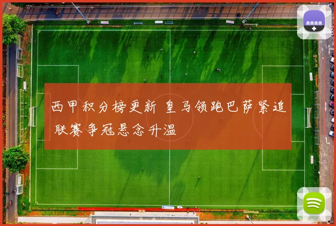 西甲积分榜更新 皇马领跑巴萨紧追 联赛争冠悬念升温
