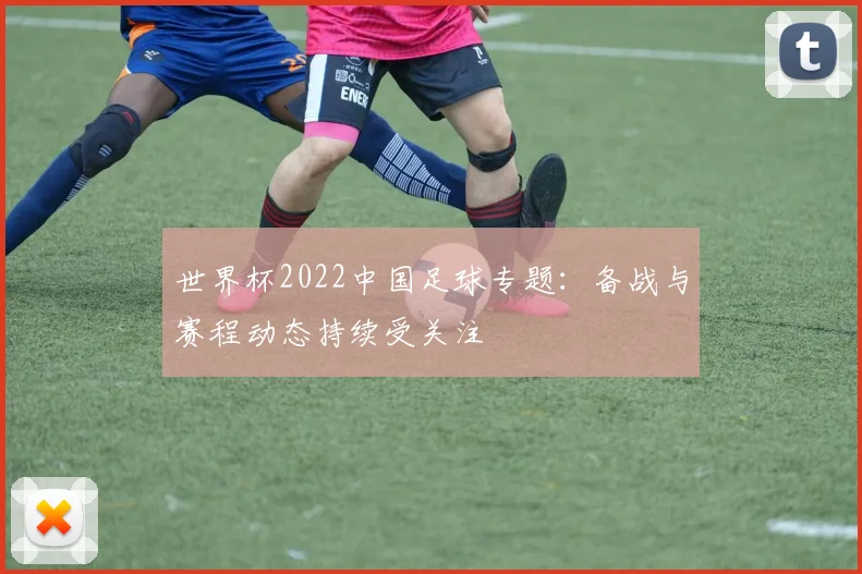 世界杯2022中国足球专题：备战与赛程动态持续受关注
