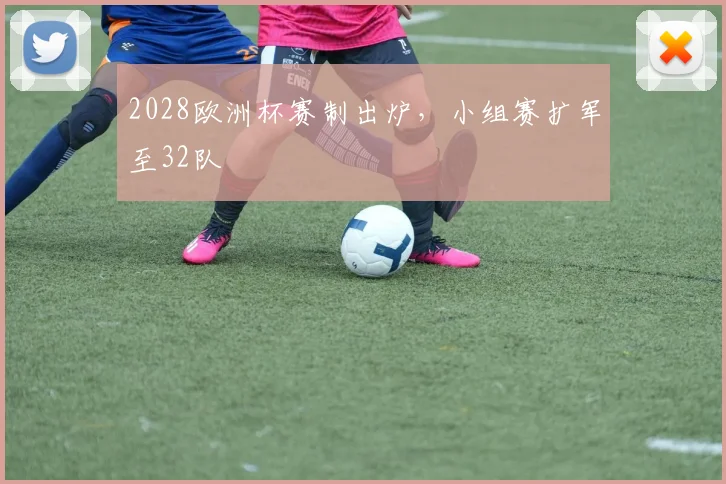2028欧洲杯赛制出炉，小组赛扩军至32队
