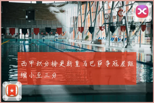 西甲积分榜更新皇马巴萨争冠差距缩小至三分