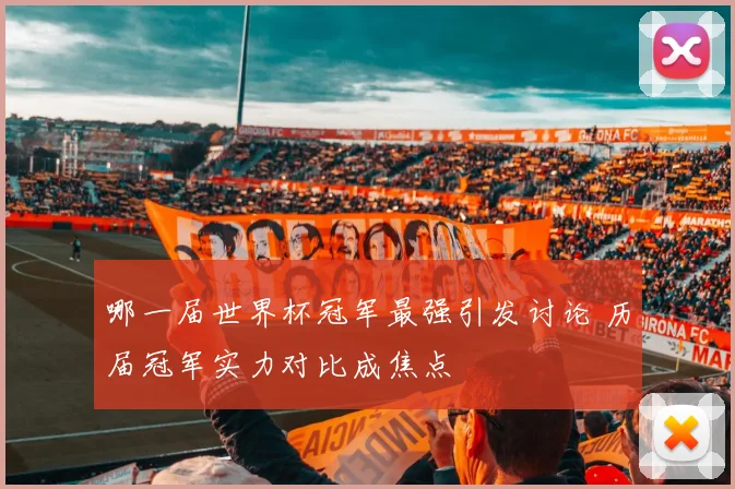 哪一届世界杯冠军最强引发讨论 历届冠军实力对比成焦点