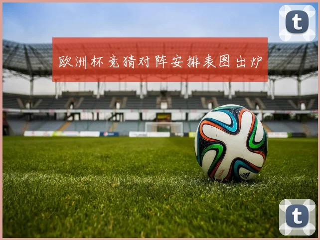 欧洲杯竞猜对阵安排表图出炉