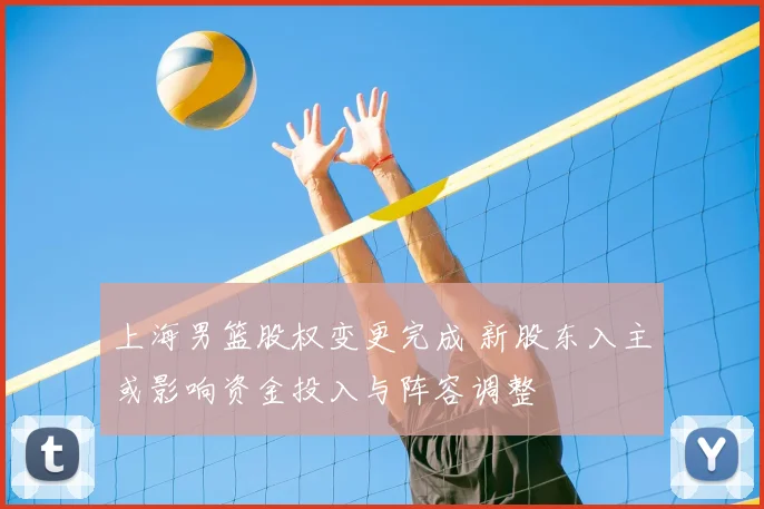 上海男篮股权变更完成 新股东入主或影响资金投入与阵容调整