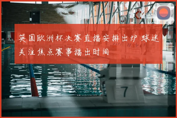 英国欧洲杯决赛直播安排出炉 球迷关注焦点赛事播出时间