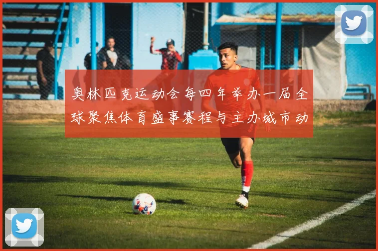 奥林匹克运动会每四年举办一届全球聚焦体育盛事赛程与主办城市动态