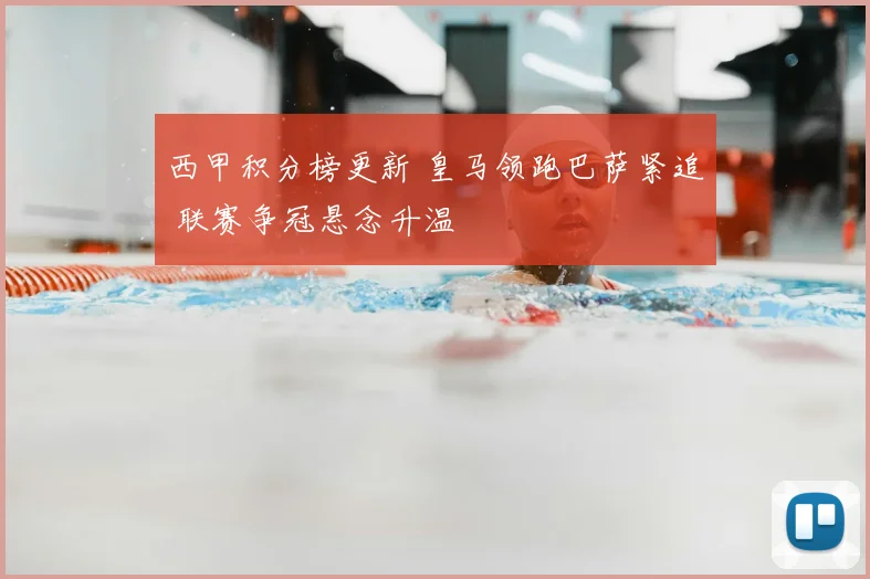 西甲积分榜更新 皇马领跑巴萨紧追 联赛争冠悬念升温