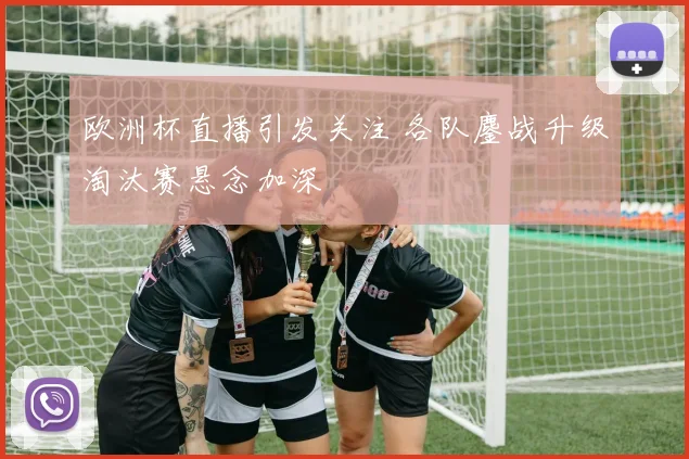 欧洲杯直播引发关注 各队鏖战升级淘汰赛悬念加深