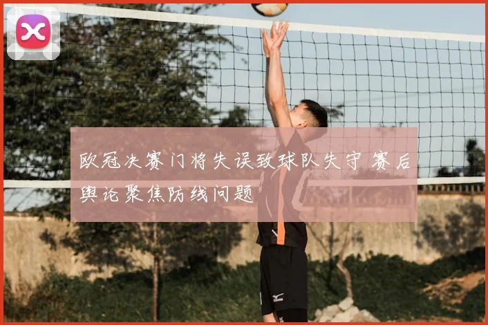 欧冠决赛门将失误致球队失守 赛后舆论聚焦防线问题