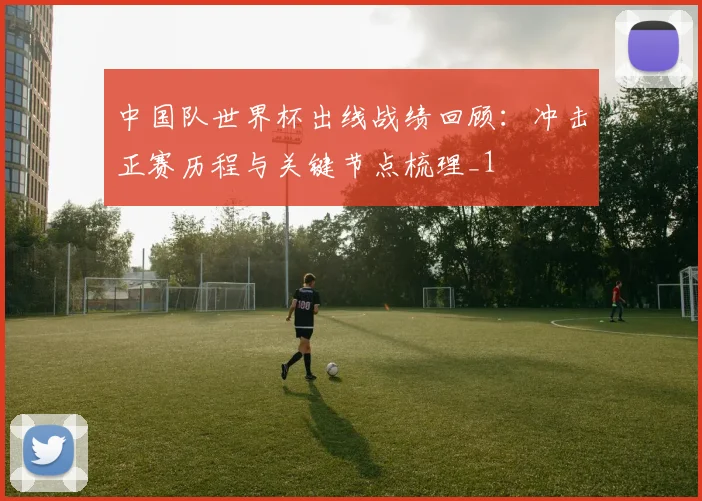 中国队世界杯出线战绩回顾:冲击正赛历程与关键节点梳理_1