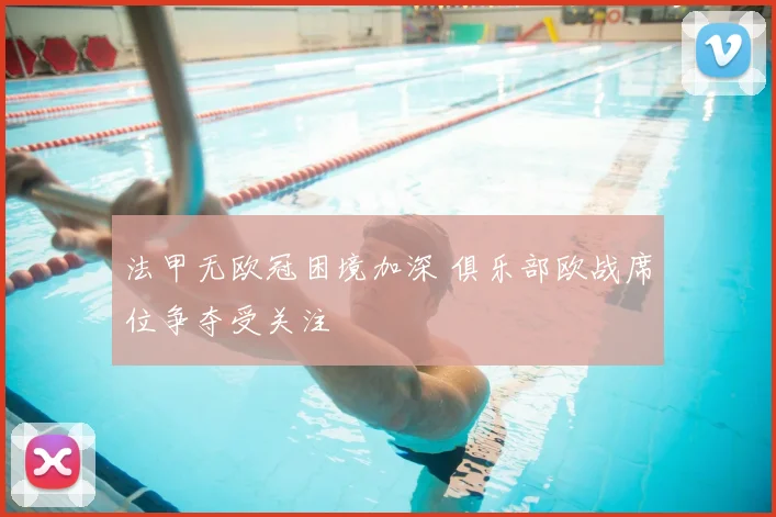 法甲无欧冠困境加深 俱乐部欧战席位争夺受关注