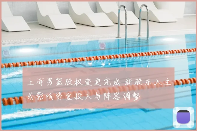 上海男篮股权变更完成 新股东入主或影响资金投入与阵容调整
