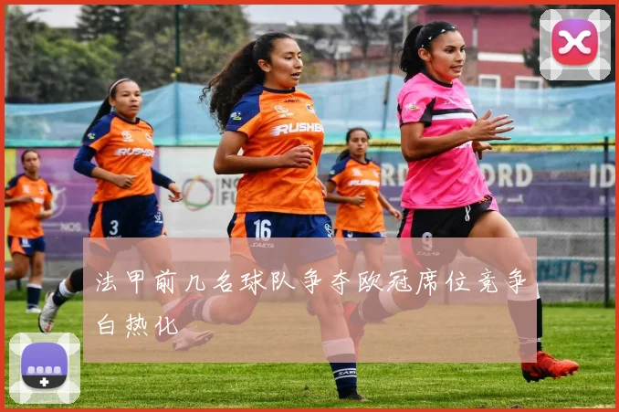 法甲前几名球队争夺欧冠席位竞争白热化