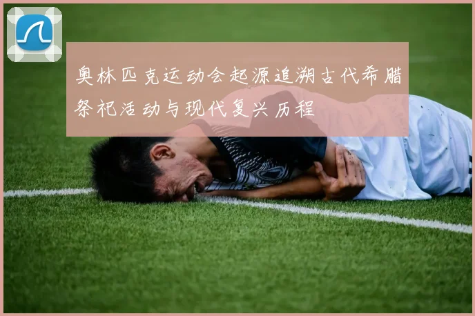 奥林匹克运动会起源追溯古代希腊祭祀活动与现代复兴历程